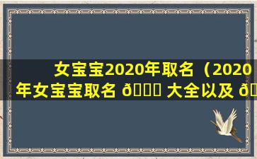 女宝宝2020年取名（2020年女宝宝取名 🕊 大全以及 🦍 含义）